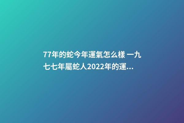 77年的蛇今年運氣怎么樣 一九七七年屬蛇人2022年的運氣-第1張-觀點-玄機派